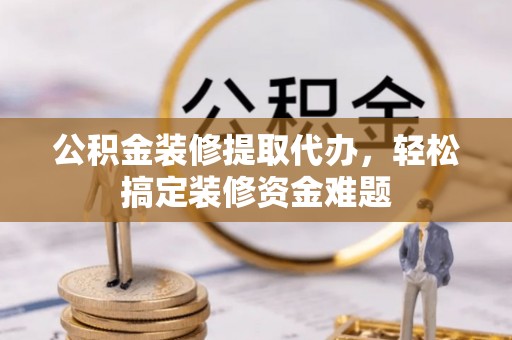 河北公积金装修提取代办，轻松搞定装修资金难题