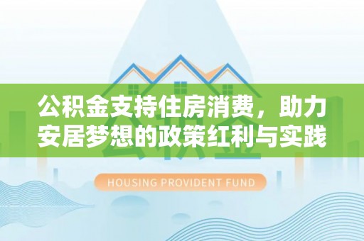 河北公积金支持住房消费，助力安居梦想的政策红利与实践