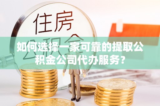 河北如何选择一家可靠的提取公积金公司代办服务？