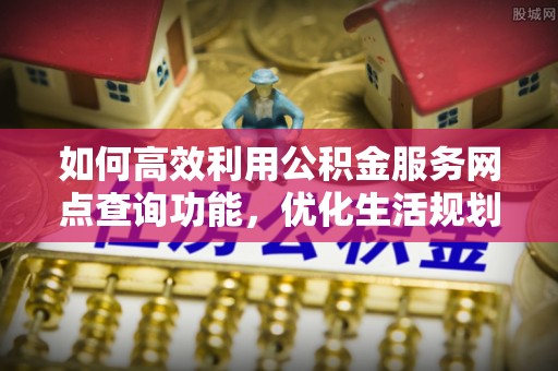 河北如何高效利用公积金服务网点查询功能，优化生活规划