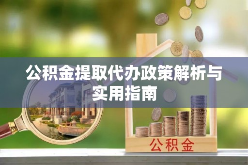 河北公积金提取代办政策解析与实用指南