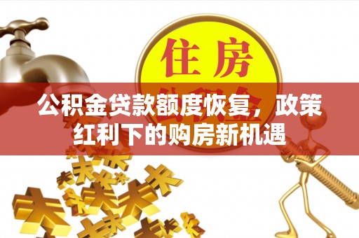 河北公积金贷款额度恢复，政策红利下的购房新机遇