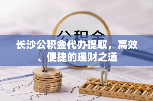 河北长沙公积金代办提取，高效、便捷的理财之道