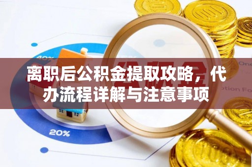 河北离职后公积金提取攻略，代办流程详解与注意事项