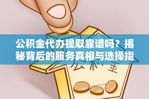 河北公积金代办提取靠谱吗？揭秘背后的服务真相与选择指南