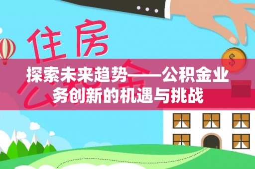 河北探索未来趋势——公积金业务创新的机遇与挑战