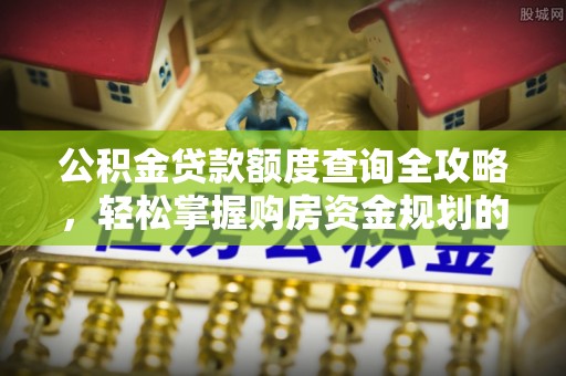 河北公积金贷款额度查询全攻略，轻松掌握购房资金规划的关键