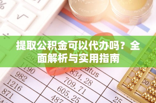 河北提取公积金可以代办吗？全面解析与实用指南