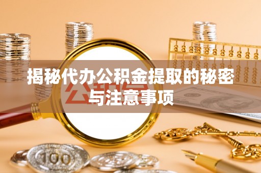 河北揭秘代办公积金提取的秘密与注意事项