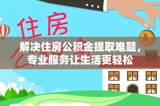 河北解决住房公积金提取难题，专业服务让生活更轻松