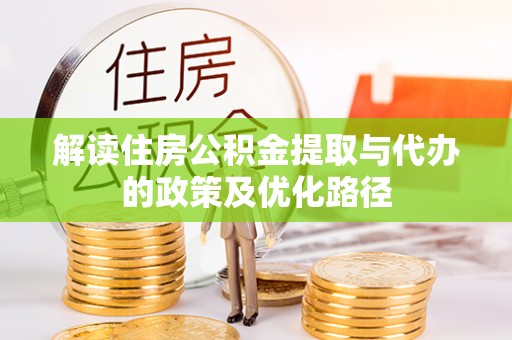 河北解读住房公积金提取与代办的政策及优化路径