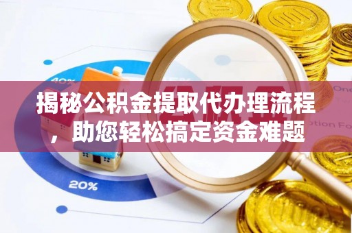 河北揭秘公积金提取代办理流程，助您轻松搞定资金难题