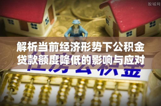 河北解析当前经济形势下公积金贷款额度降低的影响与应对策略
