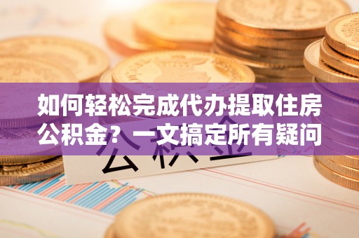 河北如何轻松完成代办提取住房公积金？一文搞定所有疑问