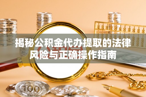 河北揭秘公积金代办提取的法律风险与正确操作指南