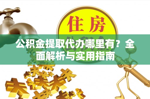 河北公积金提取代办哪里有？全面解析与实用指南
