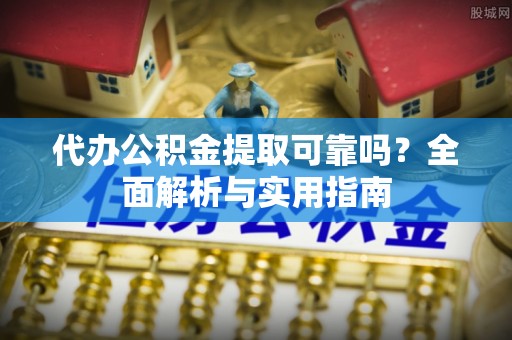河北代办公积金提取可靠吗？全面解析与实用指南