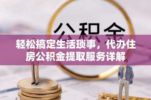 河北轻松搞定生活琐事，代办住房公积金提取服务详解