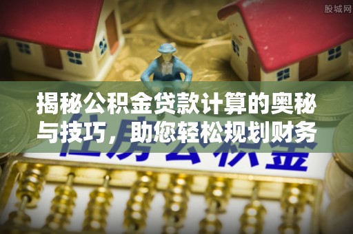 河北揭秘公积金贷款计算的奥秘与技巧，助您轻松规划财务未来