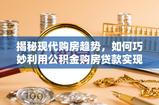 河北揭秘现代购房趋势，如何巧妙利用公积金购房贷款实现置业梦想