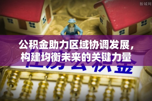 河北公积金助力区域协调发展，构建均衡未来的关键力量