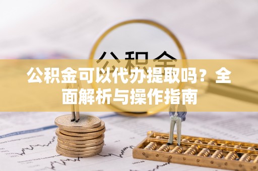 河北公积金可以代办提取吗？全面解析与操作指南