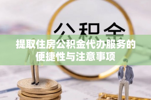 河北提取住房公积金代办服务的便捷性与注意事项