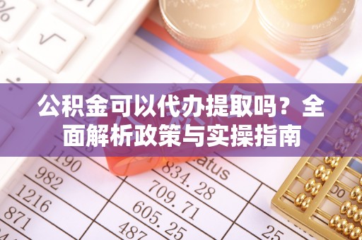 河北公积金可以代办提取吗？全面解析政策与实操指南