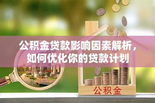 河北公积金贷款影响因素解析，如何优化你的贷款计划