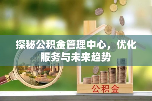 河北探秘公积金管理中心，优化服务与未来趋势