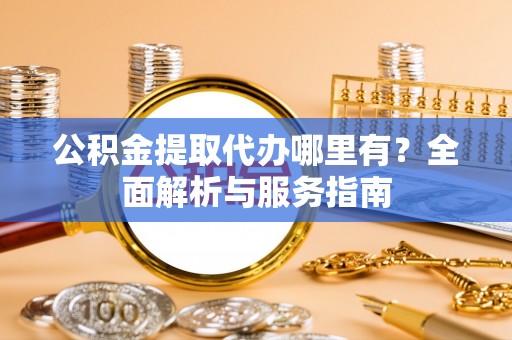 河北公积金提取代办哪里有？全面解析与服务指南