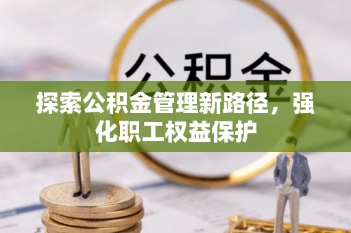 河北探索公积金管理新路径，强化职工权益保护