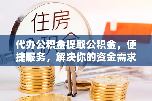 河北代办公积金提取公积金，便捷服务，解决你的资金需求