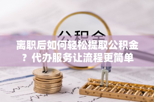 河北离职后如何轻松提取公积金？代办服务让流程更简单