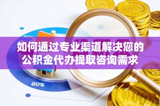 河北如何通过专业渠道解决您的公积金代办提取咨询需求