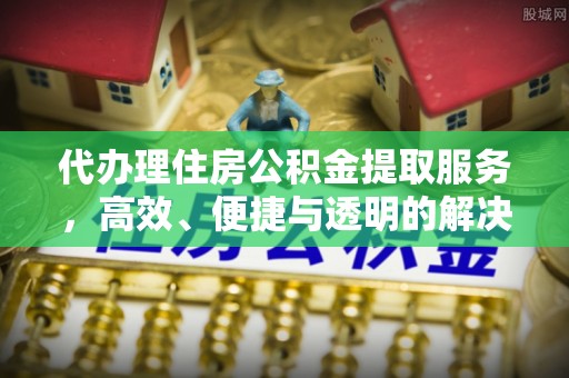 河北代办理住房公积金提取服务，高效、便捷与透明的解决方案