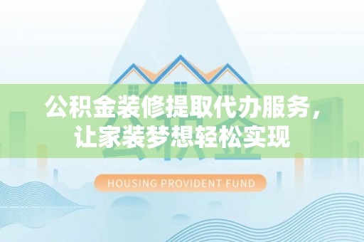 河北公积金装修提取代办服务，让家装梦想轻松实现
