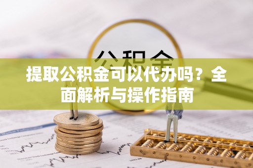 河北提取公积金可以代办吗？全面解析与操作指南