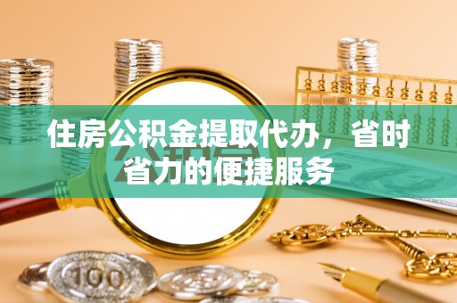 河北住房公积金提取代办，省时省力的便捷服务