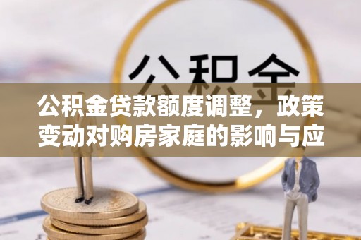 河北公积金贷款额度调整，政策变动对购房家庭的影响与应对策略