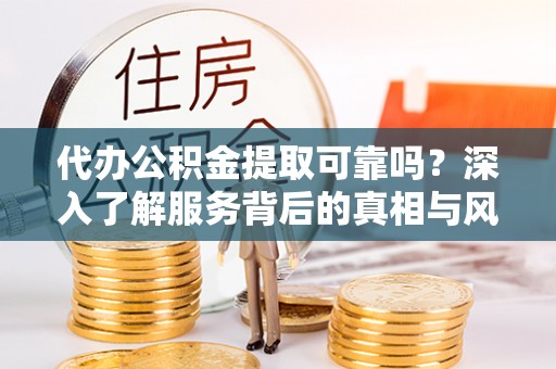 河北代办公积金提取可靠吗？深入了解服务背后的真相与风险