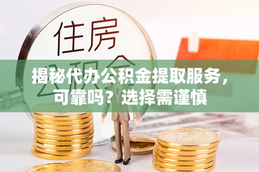 河北揭秘代办公积金提取服务，可靠吗？选择需谨慎