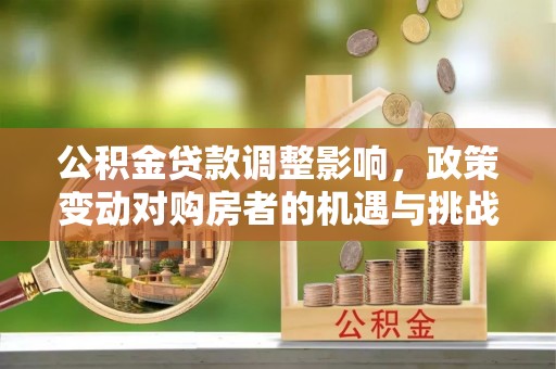 河北公积金贷款调整影响，政策变动对购房者的机遇与挑战