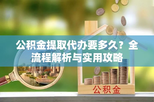 河北公积金提取代办要多久？全流程解析与实用攻略