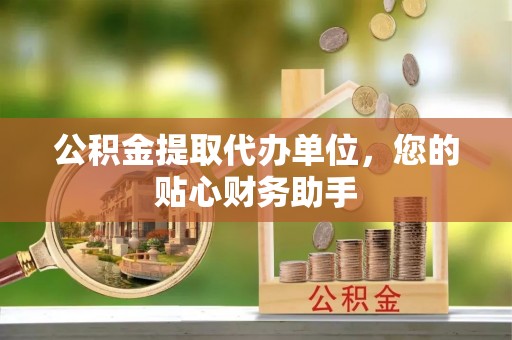河北公积金提取代办单位，您的贴心财务助手