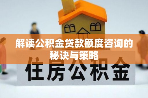 河北解读公积金贷款额度咨询的秘诀与策略