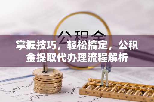 河北掌握技巧，轻松搞定，公积金提取代办理流程解析