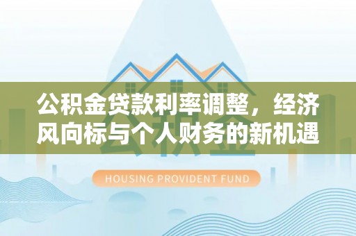河北公积金贷款利率调整，经济风向标与个人财务的新机遇
