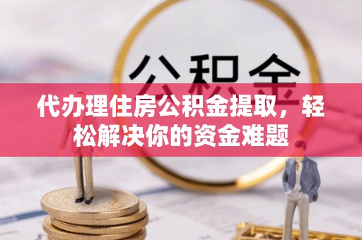 河北代办理住房公积金提取，轻松解决你的资金难题