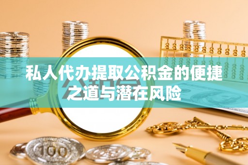 河北私人代办提取公积金的便捷之道与潜在风险